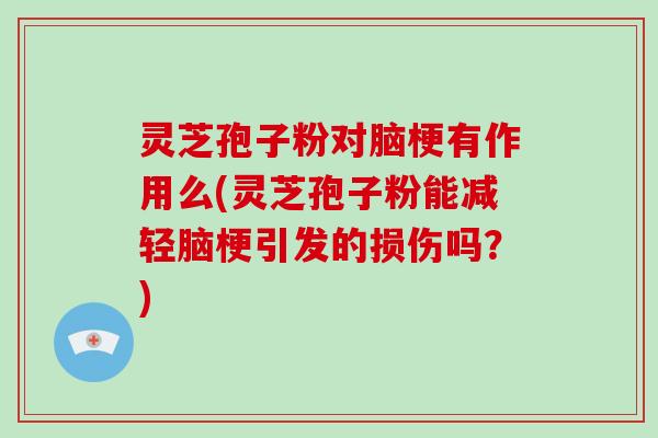 灵芝孢子粉对脑梗有作用么(灵芝孢子粉能减轻脑梗引发的损伤吗？)-第1张图片-破壁灵芝孢子粉研究指南