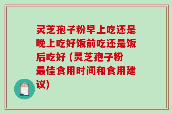 灵芝孢子粉早上吃还是晚上吃好饭前吃还是饭后吃好 (灵芝孢子粉最佳食用时间和食用建议)-第1张图片-破壁灵芝孢子粉研究指南 灵芝孢子粉早上吃还是晚上吃好饭前吃还是饭后吃好 (灵芝孢子粉最佳食用时间和食用建议)-第1张图片-破壁灵芝孢子粉研究指南