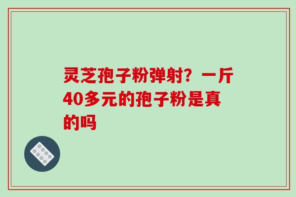 灵芝孢子粉弹射?一斤40多元的孢子粉是真的吗-第1张图片-破壁灵芝孢子粉研究指南 灵芝孢子粉弹射?一斤40多元的孢子粉是真的吗-第1张图片-破壁灵芝孢子粉研究指南