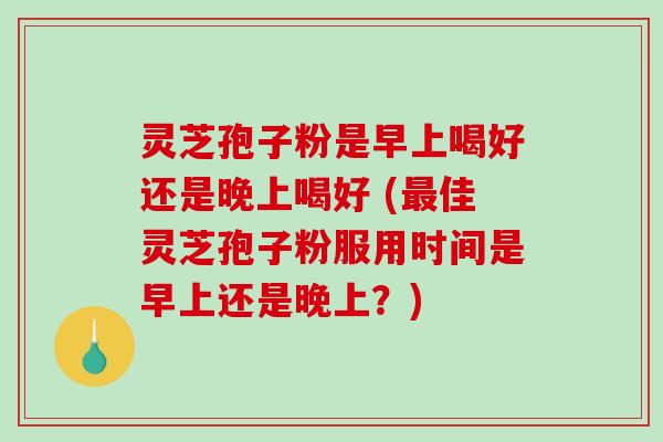灵芝孢子粉是早上喝好还是晚上喝好 (最佳灵芝孢子粉服用时间是早上还是晚上？)-第1张图片-破壁灵芝孢子粉研究指南