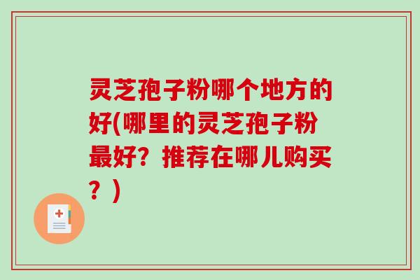 灵芝孢子粉哪个地方的好(哪里的灵芝孢子粉最好？推荐在哪儿购买？)-第1张图片-破壁灵芝孢子粉研究指南