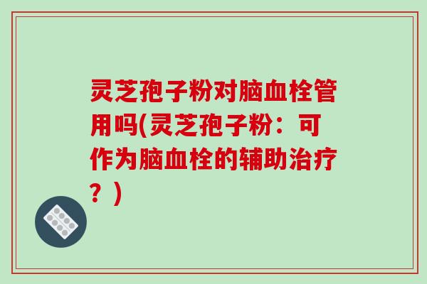 灵芝孢子粉对脑血栓管用吗(灵芝孢子粉：可作为脑血栓的辅助治疗？)-第1张图片-破壁灵芝孢子粉研究指南