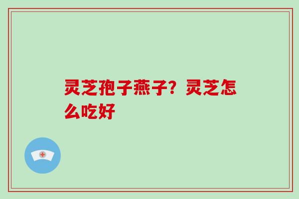 灵芝孢子燕子?灵芝怎么吃好-第1张图片-破壁灵芝孢子粉研究指南 灵芝孢子燕子?灵芝怎么吃好-第1张图片-破壁灵芝孢子粉研究指南