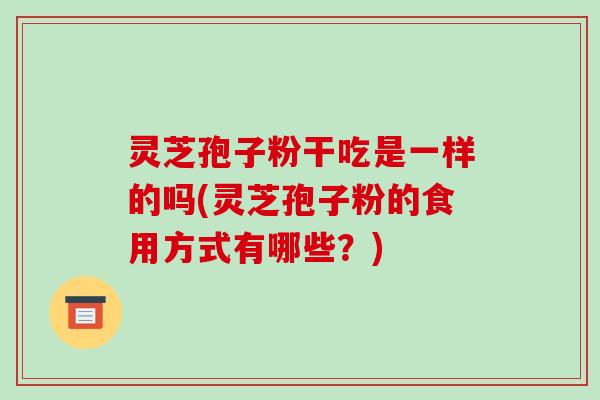 灵芝孢子粉干吃是一样的吗(灵芝孢子粉的食用方式有哪些?)-第1张图片-破壁灵芝孢子粉研究指南 灵芝孢子粉干吃是一样的吗(灵芝孢子粉的食用方式有哪些?)-第1张图片-破壁灵芝孢子粉研究指南