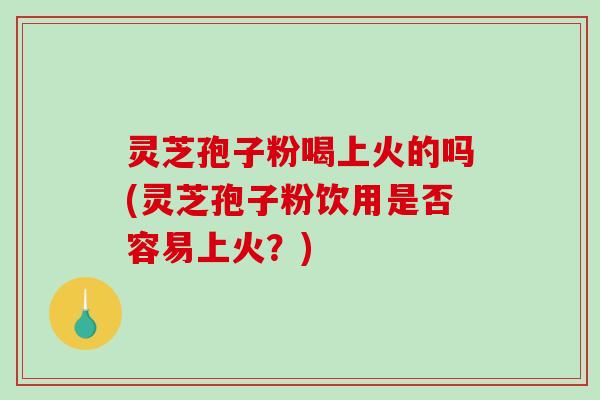 灵芝孢子粉喝上火的吗(灵芝孢子粉饮用是否容易上火?)-第1张图片-破壁灵芝孢子粉研究指南 灵芝孢子粉喝上火的吗(灵芝孢子粉饮用是否容易上火?)-第1张图片-破壁灵芝孢子粉研究指南