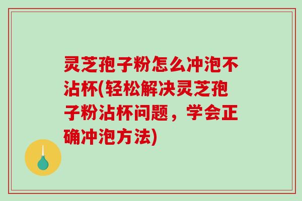 灵芝孢子粉怎么冲泡不沾杯(轻松解决灵芝孢子粉沾杯问题,学会正确冲泡方法)-第1张图片-破壁灵芝孢子粉研究指南 灵芝孢子粉怎么冲泡不沾杯(轻松解决灵芝孢子粉沾杯问题,学会正确冲泡方法)-第1张图片-破壁灵芝孢子粉研究指南