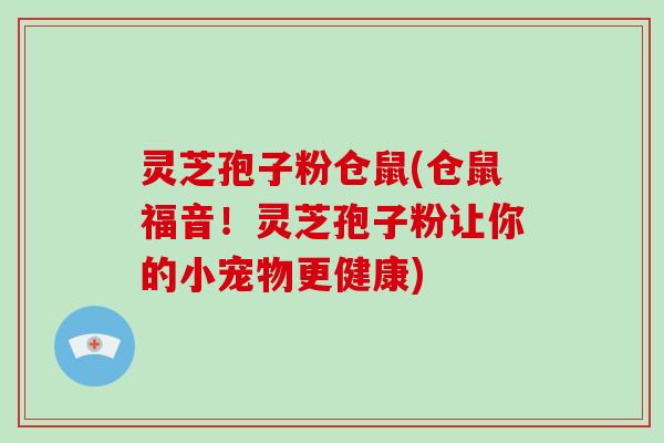 灵芝孢子粉仓鼠(仓鼠福音!灵芝孢子粉让你的小宠物更健康)-第1张图片-破壁灵芝孢子粉研究指南 灵芝孢子粉仓鼠(仓鼠福音!灵芝孢子粉让你的小宠物更健康)-第1张图片-破壁灵芝孢子粉研究指南