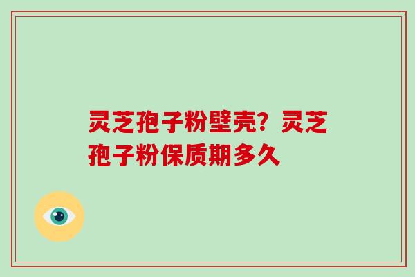 灵芝孢子粉壁壳？灵芝孢子粉保质期多久-第1张图片-破壁灵芝孢子粉研究指南