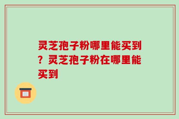灵芝孢子粉哪里能买到?灵芝孢子粉在哪里能买到-第1张图片-破壁灵芝孢子粉研究指南 灵芝孢子粉哪里能买到?灵芝孢子粉在哪里能买到-第1张图片-破壁灵芝孢子粉研究指南