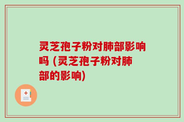 灵芝孢子粉对肺部影响吗 (灵芝孢子粉对肺部的影响)-第1张图片-破壁灵芝孢子粉研究指南