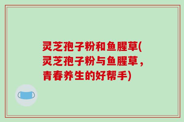 灵芝孢子粉和鱼腥草(灵芝孢子粉与鱼腥草,青春养生的好帮手)-第1张图片-破壁灵芝孢子粉研究指南 灵芝孢子粉和鱼腥草(灵芝孢子粉与鱼腥草,青春养生的好帮手)-第1张图片-破壁灵芝孢子粉研究指南