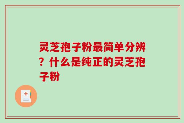 灵芝孢子粉最简单分辨？什么是纯正的灵芝孢子粉-第1张图片-破壁灵芝孢子粉研究指南