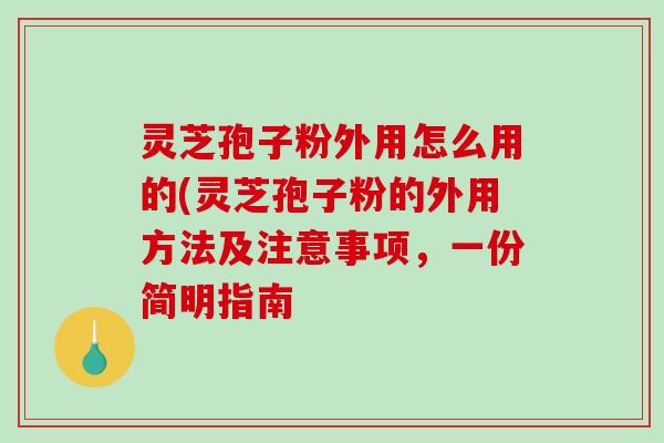 灵芝孢子粉外用怎么用的(灵芝孢子粉的外用方法及注意事项,一份简明指南-第1张图片-破壁灵芝孢子粉研究指南 灵芝孢子粉外用怎么用的(灵芝孢子粉的外用方法及注意事项,一份简明指南-第1张图片-破壁灵芝孢子粉研究指南
