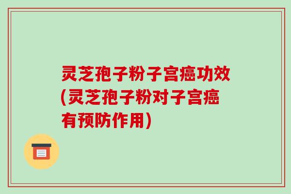 灵芝孢子粉子宫癌功效(灵芝孢子粉对子宫癌有预防作用)-第1张图片-破壁灵芝孢子粉研究指南 灵芝孢子粉子宫癌功效(灵芝孢子粉对子宫癌有预防作用)-第1张图片-破壁灵芝孢子粉研究指南