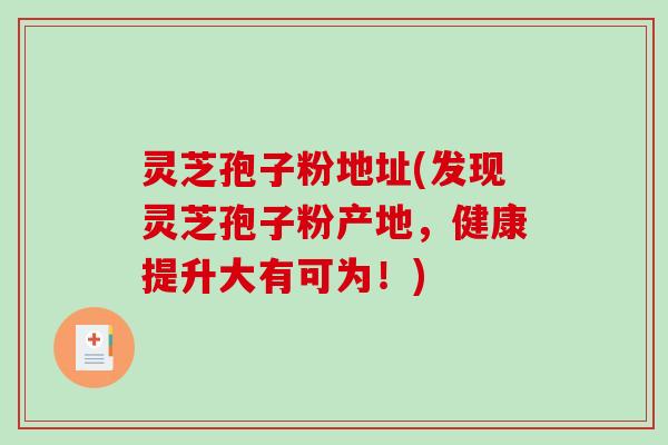 灵芝孢子粉地址(发现灵芝孢子粉产地,健康提升大有可为!)-第1张图片-破壁灵芝孢子粉研究指南 灵芝孢子粉地址(发现灵芝孢子粉产地,健康提升大有可为!)-第1张图片-破壁灵芝孢子粉研究指南