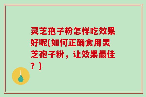 灵芝孢子粉怎样吃效果好呢(如何正确食用灵芝孢子粉,让效果最佳?)-第1张图片-破壁灵芝孢子粉研究指南 灵芝孢子粉怎样吃效果好呢(如何正确食用灵芝孢子粉,让效果最佳?)-第1张图片-破壁灵芝孢子粉研究指南