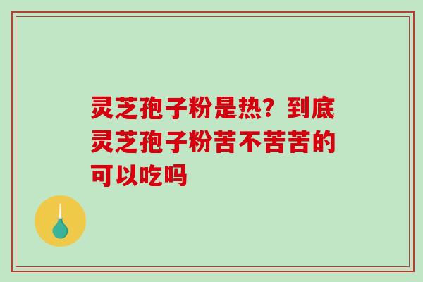 灵芝孢子粉是热？到底灵芝孢子粉苦不苦苦的可以吃吗-第1张图片-破壁灵芝孢子粉研究指南