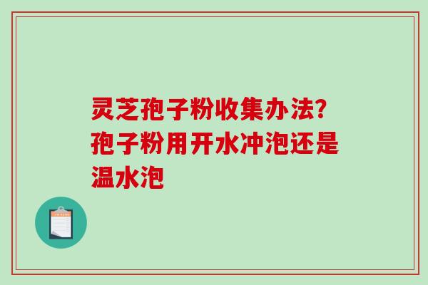 灵芝孢子粉收集办法?孢子粉用开水冲泡还是温水泡-第1张图片-破壁灵芝孢子粉研究指南 灵芝孢子粉收集办法?孢子粉用开水冲泡还是温水泡-第1张图片-破壁灵芝孢子粉研究指南