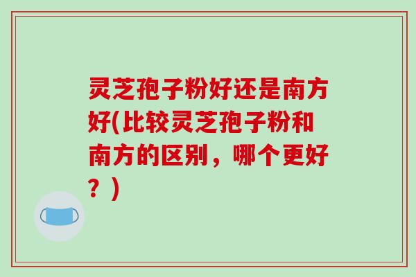 灵芝孢子粉好还是南方好(比较灵芝孢子粉和南方的区别,哪个更好?)-第1张图片-破壁灵芝孢子粉研究指南 灵芝孢子粉好还是南方好(比较灵芝孢子粉和南方的区别,哪个更好?)-第1张图片-破壁灵芝孢子粉研究指南