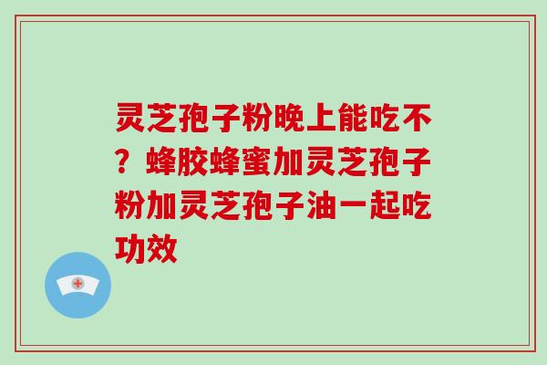 灵芝孢子粉晚上能吃不?蜂胶蜂蜜加灵芝孢子粉加灵芝孢子油一起吃功效-第1张图片-破壁灵芝孢子粉研究指南 灵芝孢子粉晚上能吃不?蜂胶蜂蜜加灵芝孢子粉加灵芝孢子油一起吃功效-第1张图片-破壁灵芝孢子粉研究指南