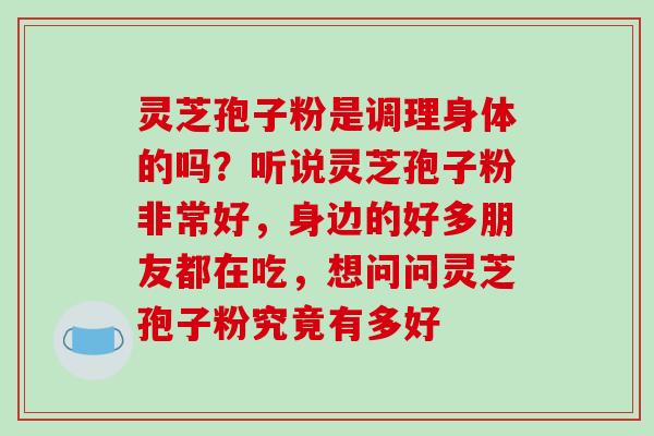 灵芝孢子粉是调理身体的吗?听说灵芝孢子粉非常好,身边的好多朋友都在吃,想问问灵芝孢子粉究竟有多好-第1张图片-破壁灵芝孢子粉研究指南 灵芝孢子粉是调理身体的吗?听说灵芝孢子粉非常好,身边的好多朋友都在吃,想问问灵芝孢子粉究竟有多好-第1张图片-破壁灵芝孢子粉研究指南