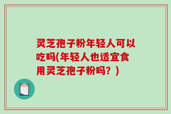 灵芝孢子粉年轻人可以吃吗(年轻人也适宜食用灵芝孢子粉吗?)-第1张图片-破壁灵芝孢子粉研究指南 灵芝孢子粉年轻人可以吃吗(年轻人也适宜食用灵芝孢子粉吗?)-第1张图片-破壁灵芝孢子粉研究指南