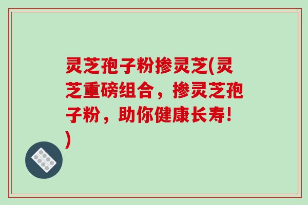 灵芝孢子粉掺灵芝(灵芝重磅组合,掺灵芝孢子粉,助你健康长寿!)-第1张图片-破壁灵芝孢子粉研究指南 灵芝孢子粉掺灵芝(灵芝重磅组合,掺灵芝孢子粉,助你健康长寿!)-第1张图片-破壁灵芝孢子粉研究指南