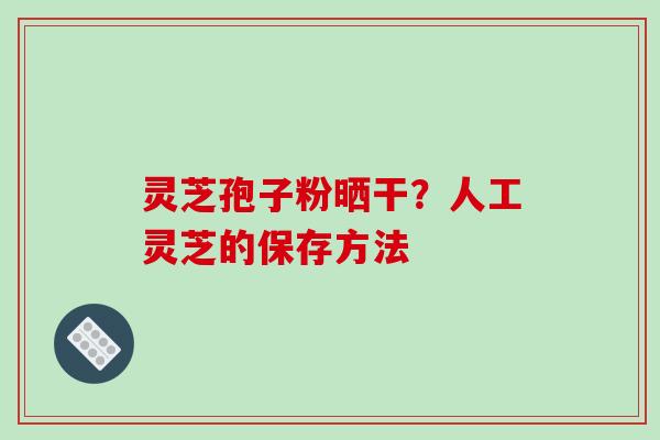 灵芝孢子粉晒干?人工灵芝的保存方法-第1张图片-破壁灵芝孢子粉研究指南 灵芝孢子粉晒干?人工灵芝的保存方法-第1张图片-破壁灵芝孢子粉研究指南