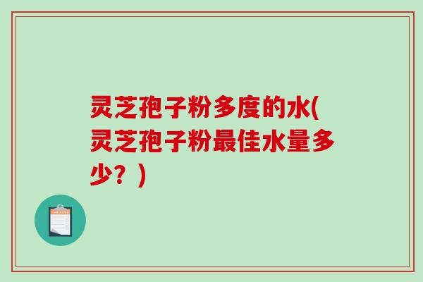 灵芝孢子粉多度的水(灵芝孢子粉最佳水量多少？)-第1张图片-破壁灵芝孢子粉研究指南