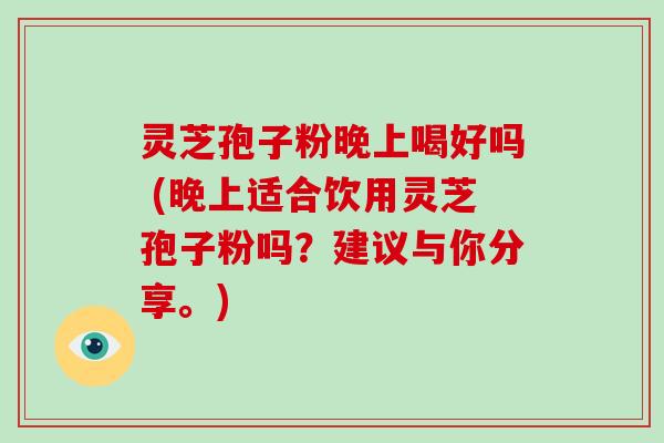 灵芝孢子粉晚上喝好吗 (晚上适合饮用灵芝孢子粉吗?建议与你分享。)-第1张图片-破壁灵芝孢子粉研究指南 灵芝孢子粉晚上喝好吗 (晚上适合饮用灵芝孢子粉吗?建议与你分享。)-第1张图片-破壁灵芝孢子粉研究指南