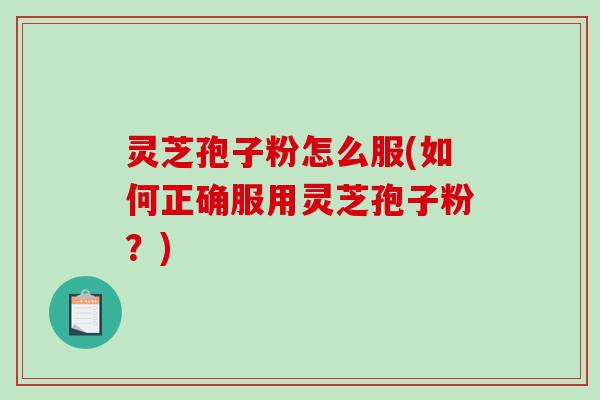 灵芝孢子粉怎么服(如何正确服用灵芝孢子粉？)-第1张图片-破壁灵芝孢子粉研究指南