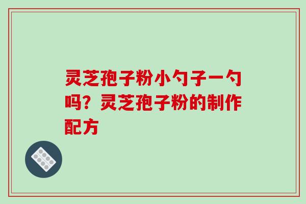 灵芝孢子粉小勺子一勺吗?灵芝孢子粉的制作配方-第1张图片-破壁灵芝孢子粉研究指南 灵芝孢子粉小勺子一勺吗?灵芝孢子粉的制作配方-第1张图片-破壁灵芝孢子粉研究指南