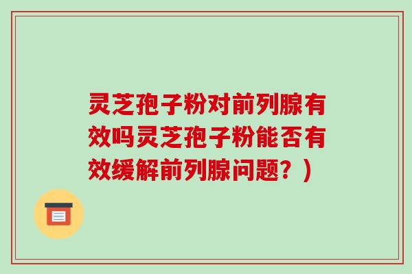 灵芝孢子粉对前列腺有效吗灵芝孢子粉能否有效缓解前列腺问题？)-第1张图片-破壁灵芝孢子粉研究指南