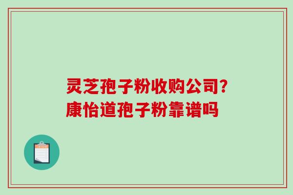 灵芝孢子粉收购公司?康怡道孢子粉靠谱吗-第1张图片-破壁灵芝孢子粉研究指南 灵芝孢子粉收购公司?康怡道孢子粉靠谱吗-第1张图片-破壁灵芝孢子粉研究指南