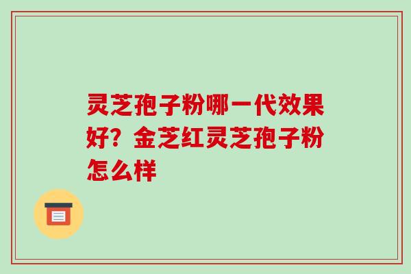 灵芝孢子粉哪一代效果好?金芝红灵芝孢子粉怎么样-第1张图片-破壁灵芝孢子粉研究指南 灵芝孢子粉哪一代效果好?金芝红灵芝孢子粉怎么样-第1张图片-破壁灵芝孢子粉研究指南