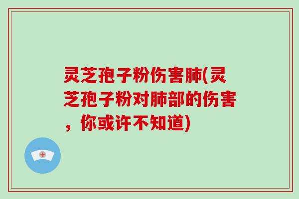 灵芝孢子粉伤害肺(灵芝孢子粉对肺部的伤害，你或许不知道)-第1张图片-破壁灵芝孢子粉研究指南