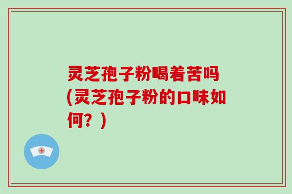 灵芝孢子粉喝着苦吗 (灵芝孢子粉的口味如何?)-第1张图片-破壁灵芝孢子粉研究指南 灵芝孢子粉喝着苦吗 (灵芝孢子粉的口味如何?)-第1张图片-破壁灵芝孢子粉研究指南