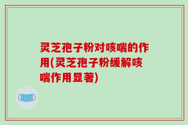 灵芝孢子粉对咳喘的作用(灵芝孢子粉缓解咳喘作用显著)-第1张图片-破壁灵芝孢子粉研究指南