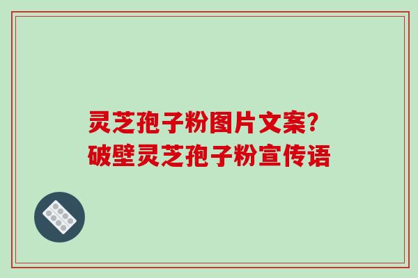 灵芝孢子粉图片文案?破壁灵芝孢子粉宣传语-第1张图片-破壁灵芝孢子粉研究指南 灵芝孢子粉图片文案?破壁灵芝孢子粉宣传语-第1张图片-破壁灵芝孢子粉研究指南