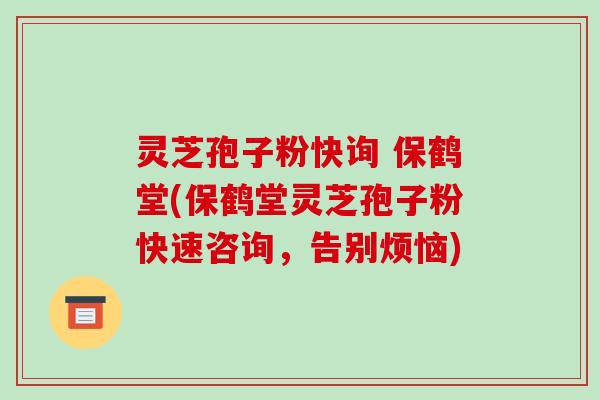 灵芝孢子粉快询 保鹤堂(保鹤堂灵芝孢子粉快速咨询,告别烦恼)-第1张图片-破壁灵芝孢子粉研究指南 灵芝孢子粉快询 保鹤堂(保鹤堂灵芝孢子粉快速咨询,告别烦恼)-第1张图片-破壁灵芝孢子粉研究指南
