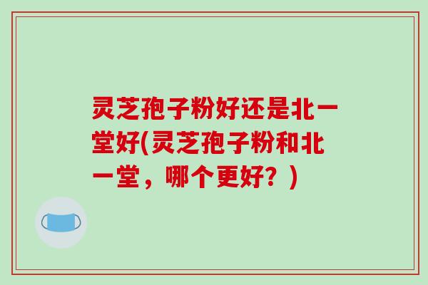 灵芝孢子粉好还是北一堂好(灵芝孢子粉和北一堂,哪个更好?)-第1张图片-破壁灵芝孢子粉研究指南 灵芝孢子粉好还是北一堂好(灵芝孢子粉和北一堂,哪个更好?)-第1张图片-破壁灵芝孢子粉研究指南