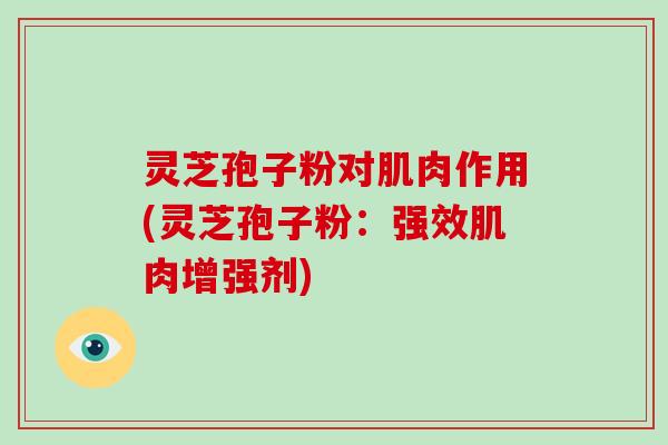 灵芝孢子粉对肌肉作用(灵芝孢子粉:强效肌肉增强剂)-第1张图片-破壁灵芝孢子粉研究指南 灵芝孢子粉对肌肉作用(灵芝孢子粉:强效肌肉增强剂)-第1张图片-破壁灵芝孢子粉研究指南