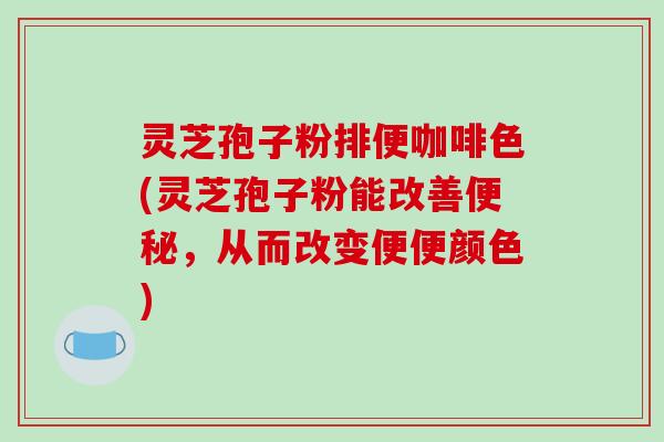 灵芝孢子粉排便咖啡色(灵芝孢子粉能改善便秘，从而改变便便颜色)-第1张图片-破壁灵芝孢子粉研究指南