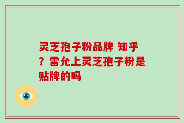 灵芝孢子粉品牌 知乎？雷允上灵芝孢子粉是贴牌的吗-第1张图片-破壁灵芝孢子粉研究指南