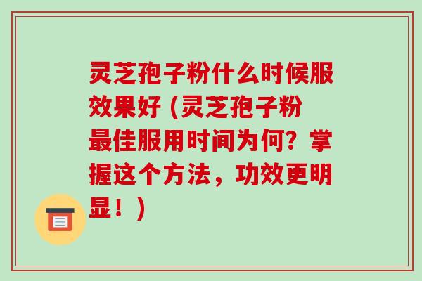 灵芝孢子粉什么时候服效果好 (灵芝孢子粉最佳服用时间为何？掌握这个方法，功效更明显！)-第1张图片-破壁灵芝孢子粉研究指南