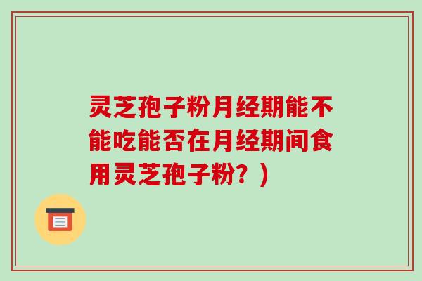 灵芝孢子粉月经期能不能吃能否在月经期间食用灵芝孢子粉？)-第1张图片-破壁灵芝孢子粉研究指南