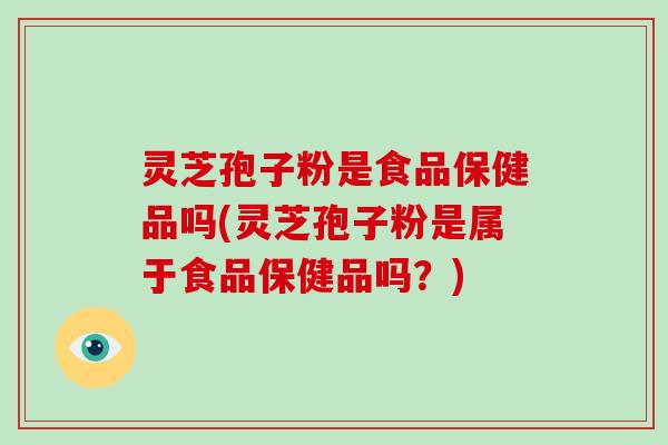 灵芝孢子粉是食品保健品吗(灵芝孢子粉是属于食品保健品吗?)-第1张图片-破壁灵芝孢子粉研究指南 灵芝孢子粉是食品保健品吗(灵芝孢子粉是属于食品保健品吗?)-第1张图片-破壁灵芝孢子粉研究指南