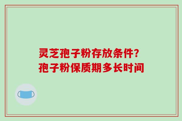 灵芝孢子粉存放条件?孢子粉保质期多长时间-第1张图片-破壁灵芝孢子粉研究指南 灵芝孢子粉存放条件?孢子粉保质期多长时间-第1张图片-破壁灵芝孢子粉研究指南
