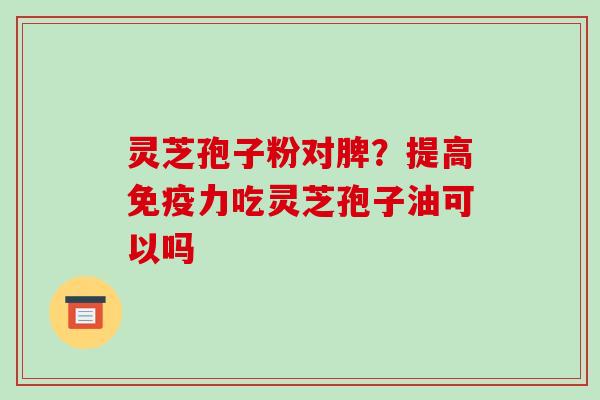 灵芝孢子粉对脾?提高免疫力吃灵芝孢子油可以吗-第1张图片-破壁灵芝孢子粉研究指南 灵芝孢子粉对脾?提高免疫力吃灵芝孢子油可以吗-第1张图片-破壁灵芝孢子粉研究指南