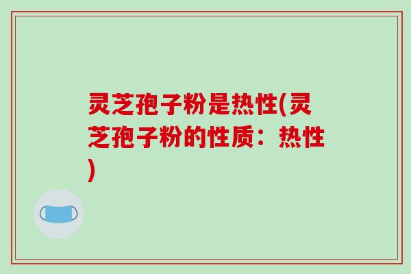 灵芝孢子粉是热性(灵芝孢子粉的性质：热性)-第1张图片-破壁灵芝孢子粉研究指南